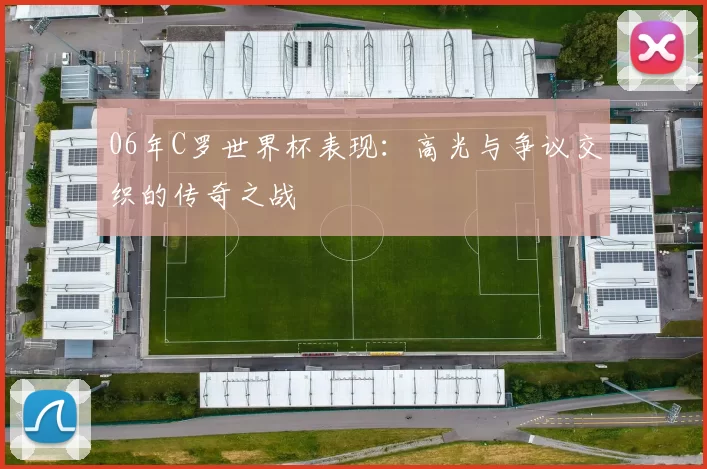 06年C罗世界杯表现：高光与争议交织的传奇之战