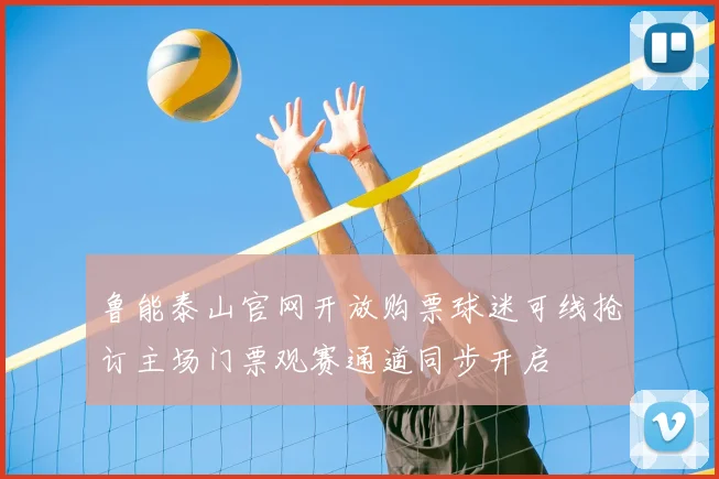 鲁能泰山官网开放购票球迷可线抢订主场门票观赛通道同步开启