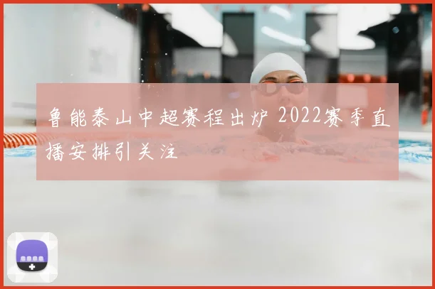 鲁能泰山中超赛程出炉 2022赛季直播安排引关注