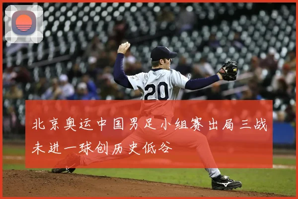 北京奥运中国男足小组赛出局三战未进一球创历史低谷