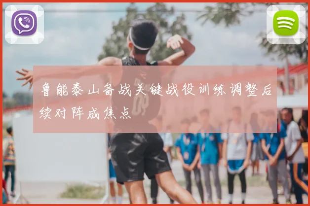 鲁能泰山备战关键战役训练调整后续对阵成焦点