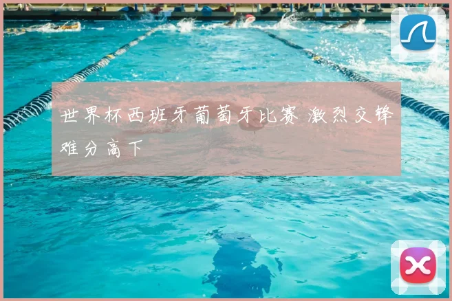 世界杯西班牙葡萄牙比赛 激烈交锋难分高下