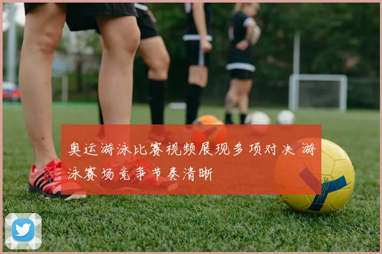 奥运游泳比赛视频展现多项对决 游泳赛场竞争节奏清晰