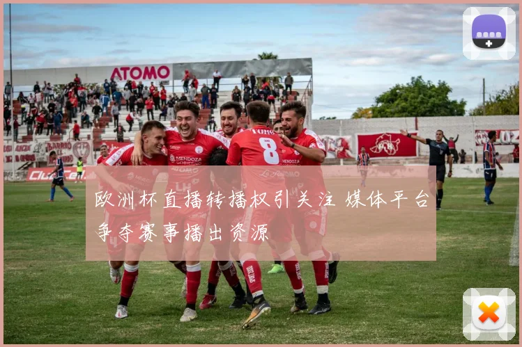 欧洲杯直播转播权引关注 媒体平台争夺赛事播出资源