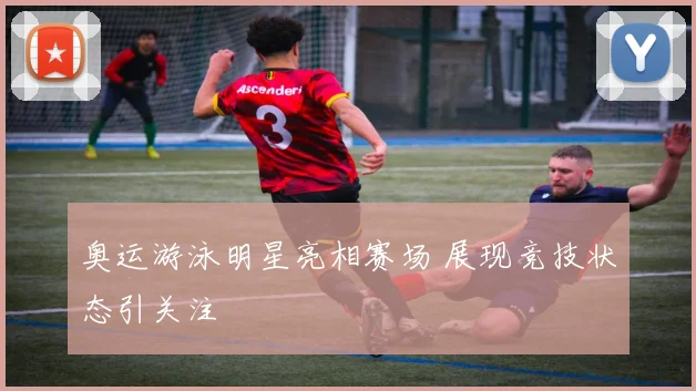 奥运游泳明星亮相赛场 展现竞技状态引关注