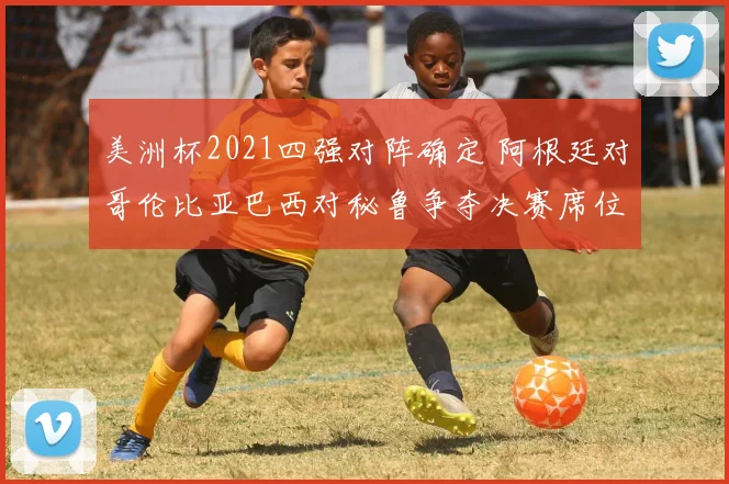 美洲杯2021四强对阵确定 阿根廷对哥伦比亚巴西对秘鲁争夺决赛席位