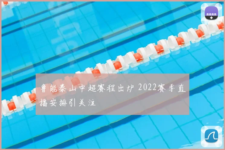 鲁能泰山中超赛程出炉 2022赛季直播安排引关注