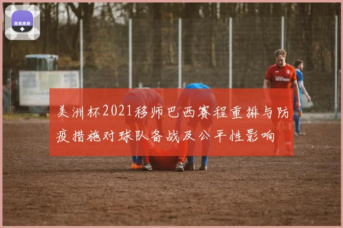美洲杯2021移师巴西赛程重排与防疫措施对球队备战及公平性影响