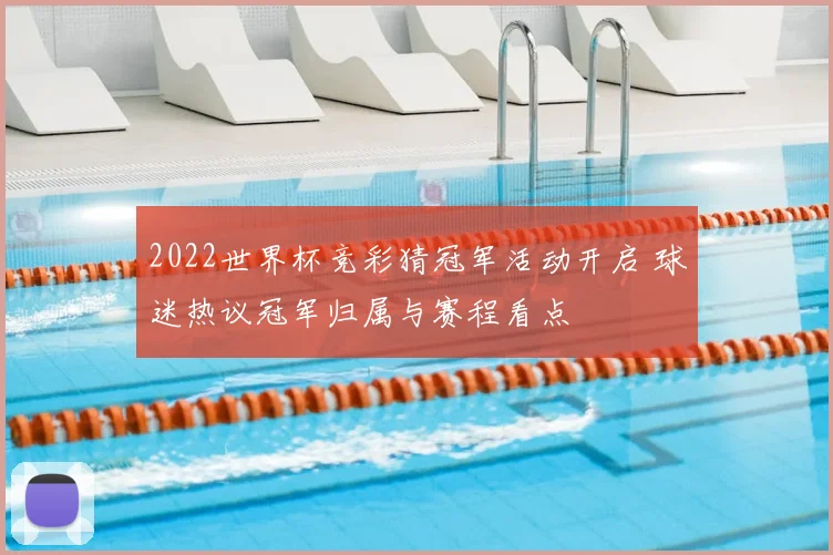 2022世界杯竞彩猜冠军活动开启 球迷热议冠军归属与赛程看点