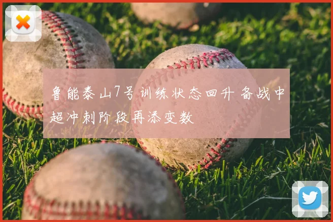 鲁能泰山7号训练状态回升 备战中超冲刺阶段再添变数
