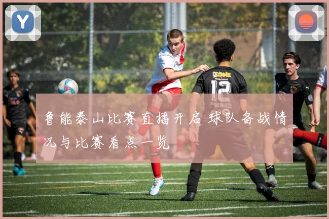 鲁能泰山比赛直播开启 球队备战情况与比赛看点一览