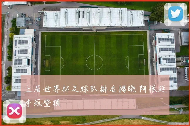 上届世界杯足球队排名揭晓 阿根廷夺冠登顶