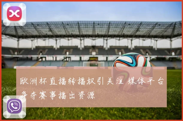 欧洲杯直播转播权引关注 媒体平台争夺赛事播出资源